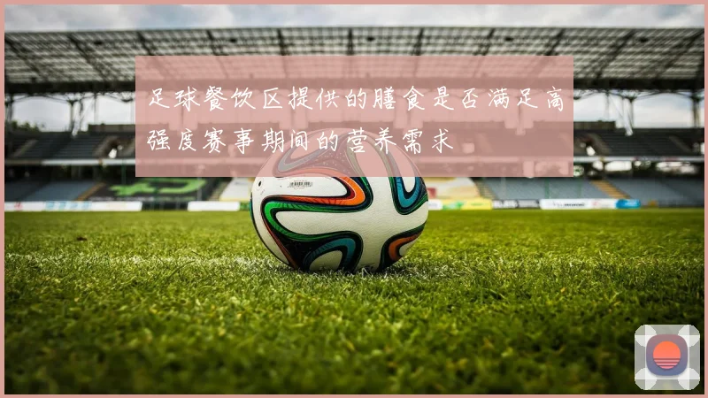 足球餐饮区提供的膳食是否满足高强度赛事期间的营养需求