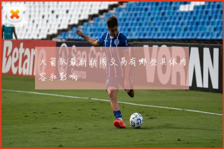 火箭队最新新闻交易有哪些具体内容和影响