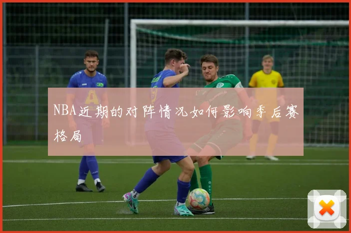 NBA近期的对阵情况如何影响季后赛格局