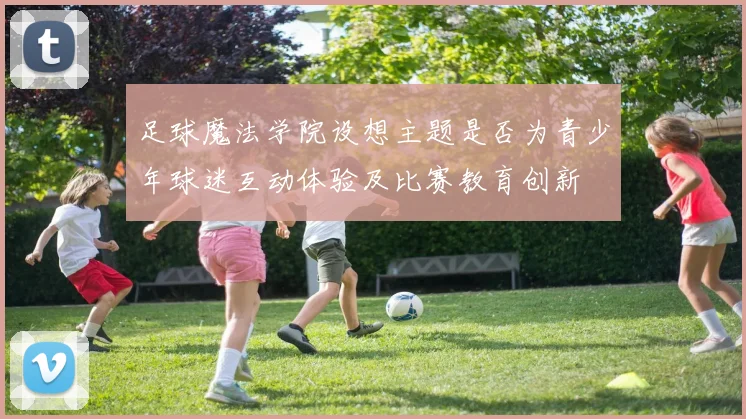 足球魔法学院设想主题是否为青少年球迷互动体验及比赛教育创新
