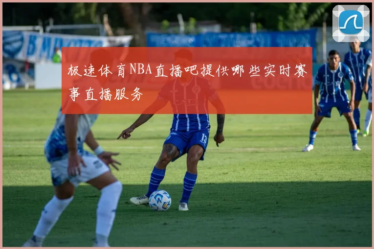 极速体育NBA直播吧提供哪些实时赛事直播服务