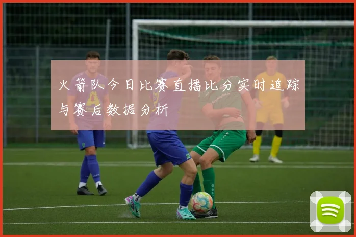 火箭队今日比赛直播比分实时追踪与赛后数据分析