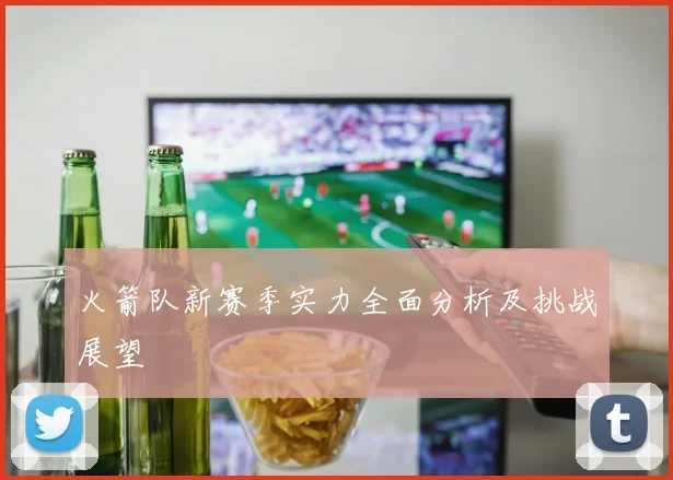 火箭队新赛季实力全面分析及挑战展望