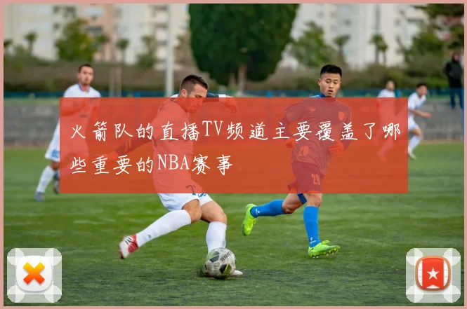 火箭队的直播TV频道主要覆盖了哪些重要的NBA赛事