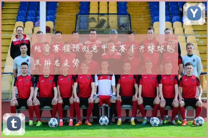 结合赛程预测意甲本赛季开球球队及排名走势