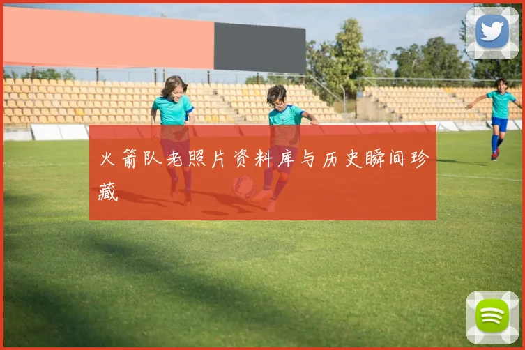 火箭队老照片资料库与历史瞬间珍藏