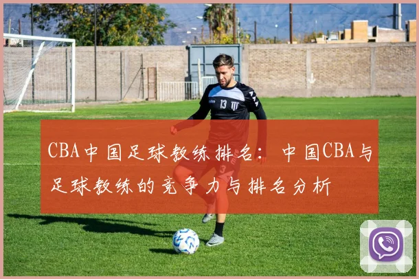 CBA中国足球教练排名：中国CBA与足球教练的竞争力与排名分析