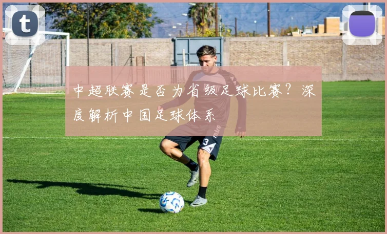 中超联赛是否为省级足球比赛？深度解析中国足球体系